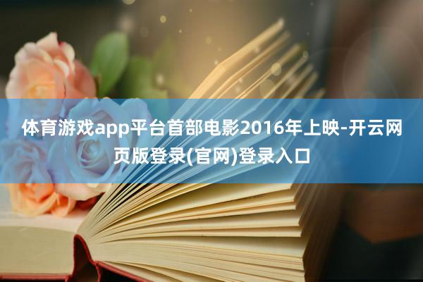 体育游戏app平台 首部电影2016年上映-开云网页版登录(官网)登录入口