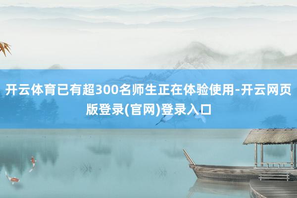 开云体育已有超300名师生正在体验使用-开云网页版登录(官网)登录入口