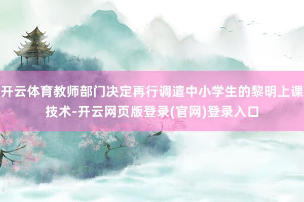开云体育教师部门决定再行调遣中小学生的黎明上课技术-开云网页版登录(官网)登录入口
