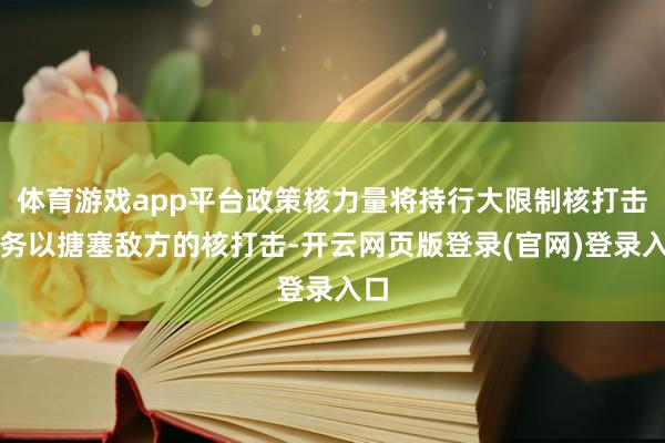 体育游戏app平台政策核力量将持行大限制核打击任务以搪塞敌方的核打击-开云网页版登录(官网)登录入口