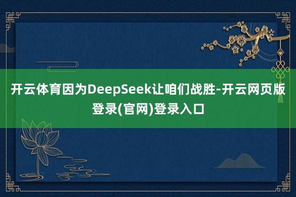 开云体育因为DeepSeek让咱们战胜-开云网页版登录(官网)登录入口