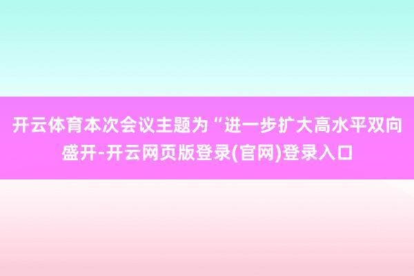 开云体育 本次会议主题为“进一步扩大高水平双向盛开-开云网页版登录(官网)登录入口