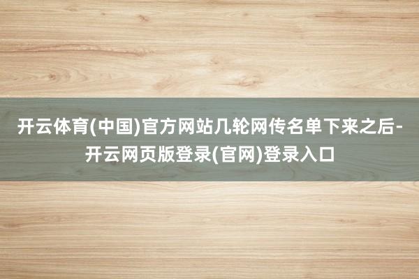 开云体育(中国)官方网站几轮网传名单下来之后-开云网页版登录(官网)登录入口